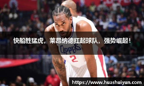 快船胜猛虎，莱昂纳德扛起球队，强势崛起！